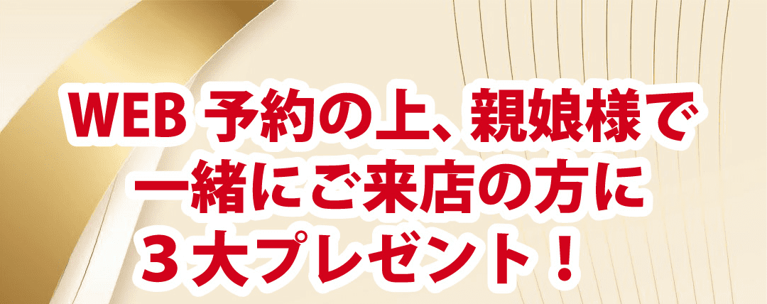 WEB予約の上、親娘様で一緒にご来店の方に3大プレゼント